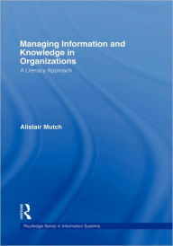 Title: Managing Information and Knowledge in Organizations: A Literacy Approach / Edition 1, Author: Alistair Mutch