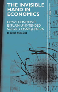Title: The Invisible Hand in Economics: How Economists Explain Unintended Social Consequences / Edition 1, Author: N. Emrah Aydinonat