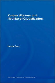 Title: Korean Workers and Neoliberal Globalization / Edition 1, Author: Kevin Gray