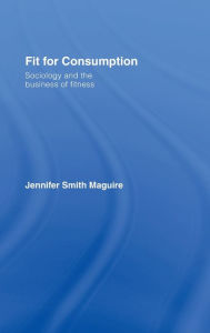 Title: Fit for Consumption: Sociology and the Business of Fitness / Edition 1, Author: Jennifer Smith Maguire