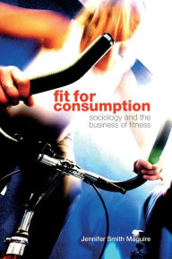 Title: Fit for Consumption: Sociology and the Business of Fitness / Edition 1, Author: Jennifer Smith Maguire