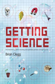 Title: Getting Science: The Teacher's Guide to Exciting and Painless Primary School Science / Edition 1, Author: Brian Clegg