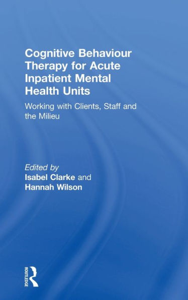 Cognitive Behaviour Therapy for Acute Inpatient Mental Health Units: Working with Clients, Staff and the Milieu / Edition 1
