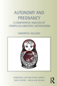 Title: Autonomy and Pregnancy: A Comparative Analysis of Compelled Obstetric Intervention / Edition 1, Author: Sam Halliday