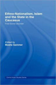 Title: Ethno-Nationalism, Islam and the State in the Caucasus: Post-Soviet Disorder, Author: Moshe Gammer