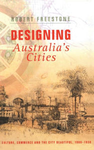 Title: Designing Australia's Cities: Culture, Commerce and the City Beautiful, 1900?1930, Author: Robert Freestone