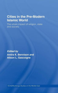 Title: Cities in the Pre-Modern Islamic World: The Urban Impact of Religion, State and Society / Edition 1, Author: Amira K. Bennison