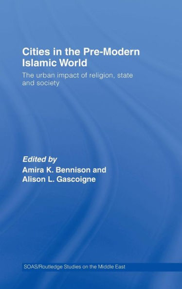 Cities in the Pre-Modern Islamic World: The Urban Impact of Religion, State and Society / Edition 1