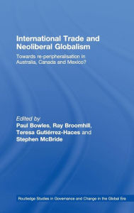 Title: International Trade and Neoliberal Globalism: Towards Re-peripheralisation in Australia, Canada and Mexico?, Author: Paul Bowles