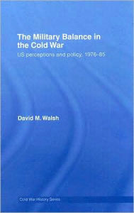 Title: The Military Balance in the Cold War: US Perceptions and Policy, 1976-85 / Edition 1, Author: David Walsh
