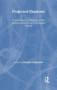 Title: Projected Shadows: Psychoanalytic Reflections on the Representation of Loss in European Cinema / Edition 1, Author: Andrea Sabbadini
