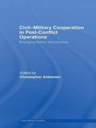 Title: Civil-Military Cooperation in Post-Conflict Operations: Emerging Theory and Practice / Edition 1, Author: Christopher Ankersen