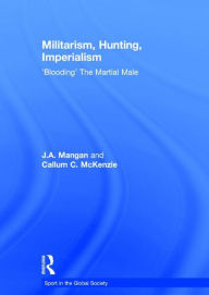 Title: Militarism, Hunting, Imperialism: 'Blooding' The Martial Male / Edition 1, Author: J.A.  Mangan