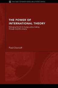 Title: The Power of International Theory: Reforging the Link to Foreign Policy-Making through Scientific Enquiry / Edition 1, Author: Fred Chernoff