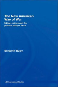 Title: The New American Way of War: Military Culture and the Political Utility of Force / Edition 1, Author: Ben Buley