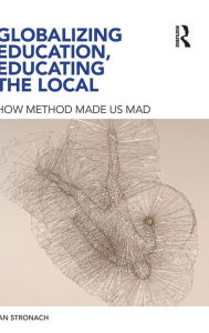 Title: Globalizing Education, Educating the Local: How Method Made us Mad / Edition 1, Author: Ian Stronach