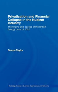Title: Privatisation and Financial Collapse in the Nuclear Industry: The Origins and Causes of the British Energy Crisis of 2002 / Edition 1, Author: Simon Taylor