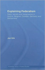 Title: Explaining Federalism: State, society and congruence in Austria, Belgium, Canada, Germany and Switzerland, Author: Jan Erk