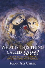 Title: What is This Thing Called Love?: A Guide to Psychoanalytic Psychotherapy with Couples, Author: Sarah Fels Usher