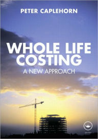 Title: Whole Life Costing: A New Approach / Edition 1, Author: Peter Caplehorn