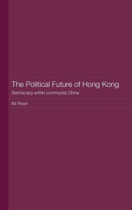 Title: The Political Future of Hong Kong: Democracy within communist China / Edition 1, Author: Kit Poon