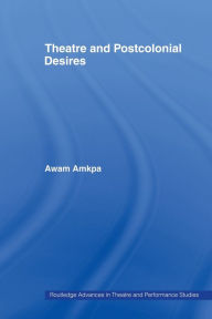 Title: Theatre and Postcolonial Desires / Edition 1, Author: Awam Amkpa