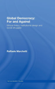 Title: Global Democracy: For and Against: Ethical Theory, Institutional Design and Social Struggles / Edition 1, Author: Raffaele Marchetti