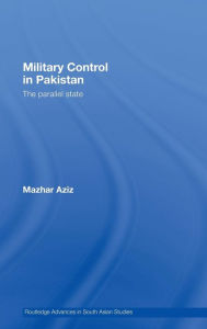 Title: Military Control in Pakistan: The Parallel State / Edition 1, Author: Mazhar Aziz