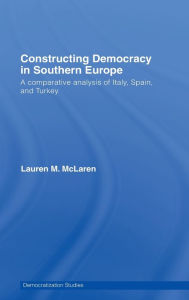 Title: Constructing Democracy in Southern Europe: A comparative analysis of Italy, Spain and Turkey / Edition 1, Author: Lauren M. McLaren