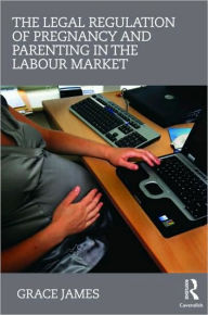 Title: The Legal Regulation of Pregnancy and Parenting in the Labour Market / Edition 1, Author: Grace James