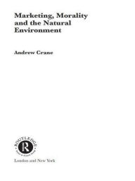 Title: Marketing, Morality and the Natural Environment, Author: Andrew Crane