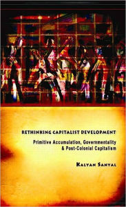 Title: Rethinking Capitalist Development: Primitive Accumulation, Governmentality and Post-Colonial Capitalism / Edition 1, Author: Kalyan Sanyal