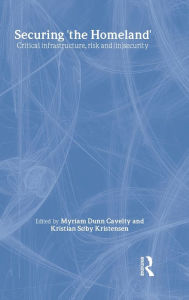 Title: Securing 'the Homeland': Critical Infrastructure, Risk and (In)Security / Edition 1, Author: Myriam Anna Dunn