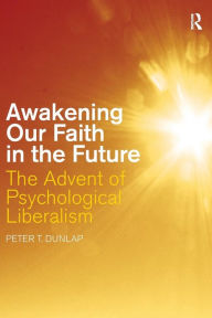 Title: Awakening our Faith in the Future: The Advent of Psychological Liberalism, Author: Peter T. Dunlap