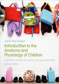 Title: Introduction to the Anatomy and Physiology of Children: A Guide for Students of Nursing, Child Care and Health / Edition 2, Author: Janet MacGregor