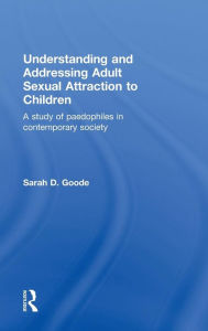 Title: Understanding and Addressing Adult Sexual Attraction to Children: A Study of Paedophiles in Contemporary Society / Edition 1, Author: Sarah Goode