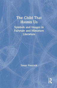 Title: The Child That Haunts Us: Symbols and Images in Fairytale and Miniature Literature, Author: Susan Hancock