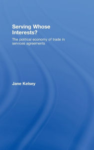 Title: Serving Whose Interests?: The Political Economy of Trade in Services Agreements / Edition 1, Author: Jane Kelsey