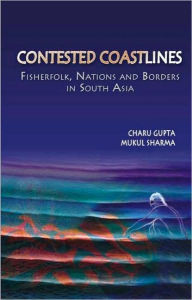 Title: Contested Coastlines: Fisherfolk, Nations and Borders in South Asia / Edition 1, Author: Charu Gupta