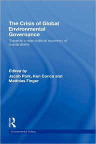 Title: The Crisis of Global Environmental Governance: Towards a New Political Economy of Sustainability / Edition 1, Author: Jacob Park