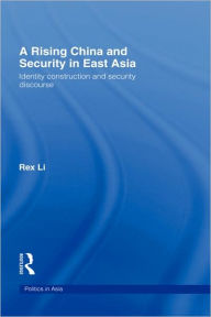 Title: A Rising China and Security in East Asia: Identity Construction and Security Discourse / Edition 1, Author: Rex Li