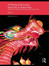 Title: A Rising China and Security in East Asia: Identity Construction and Security Discourse, Author: Rex Li