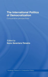 Title: The International Politics of Democratization: Comparative perspectives / Edition 1, Author: Nuno Severiano Teixeira