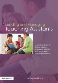 Title: Leading and Managing Teaching Assistants: A Practical Guide for School Leaders, Managers, Teachers and Higher-Level Teaching Assistants, Author: Anne Watkinson