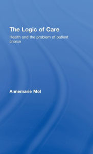 Title: The Logic of Care: Health and the Problem of Patient Choice / Edition 1, Author: Annemarie Mol
