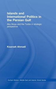Title: Islands and International Politics in the Persian Gulf: The Abu Musa and Tunbs in Strategic Context / Edition 1, Author: Kourosh Ahmadi