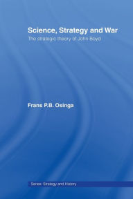 Title: Science, Strategy and War: The Strategic Theory of John Boyd / Edition 1, Author: Frans P.B. Osinga