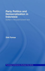 Title: Party Politics and Democratization in Indonesia: Golkar in the post-Suharto era / Edition 1, Author: Dirk Tomsa