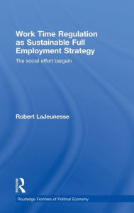 Title: Work Time Regulation as Sustainable Full Employment Strategy: The Social Effort Bargain, Author: Robert LaJeunesse