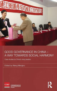 Title: Good Governance in China - A Way Towards Social Harmony: Case Studies by China's Rising Leaders / Edition 1, Author: Wang Mengkui